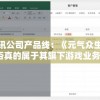 探讨腾讯公司产品线：《元气众生录》是否真的属于其旗下游戏业务？