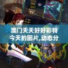 澳门天天好好彩特今天的图片,动态分析解释落实_游戏版v.0.100