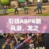 引领ARPG新风潮，龙之谷世界手游即将公测，精英玩家们的大挑战