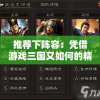 推荐下阵容：凭借游戏三国又如何的精心策划，探索最强角色组合