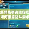 详解异能勇者阵容搭配：如何根据战斗需求全面优化您的超能力角色队伍