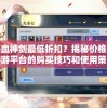 寻找热血神剑最低折扣？揭秘价格最优惠手游平台的购买技巧和使用策略