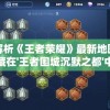 深度解析《王者荣耀》最新地图：那些隐藏在'王者围城沉默之都'中的秘密与策略