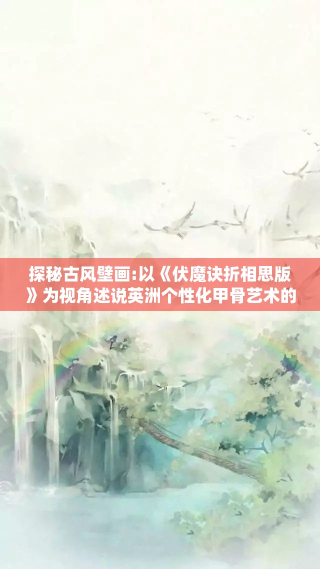 探秘古风壁画:以《伏魔诀折相思版》为视角述说英洲个性化甲骨艺术的创意演绎史