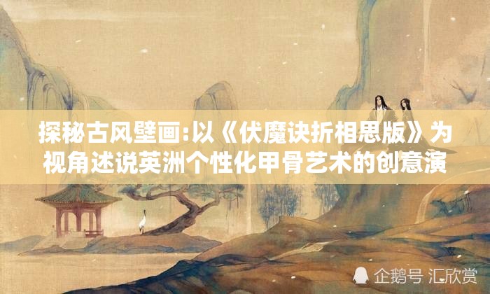 探秘古风壁画:以《伏魔诀折相思版》为视角述说英洲个性化甲骨艺术的创意演绎史