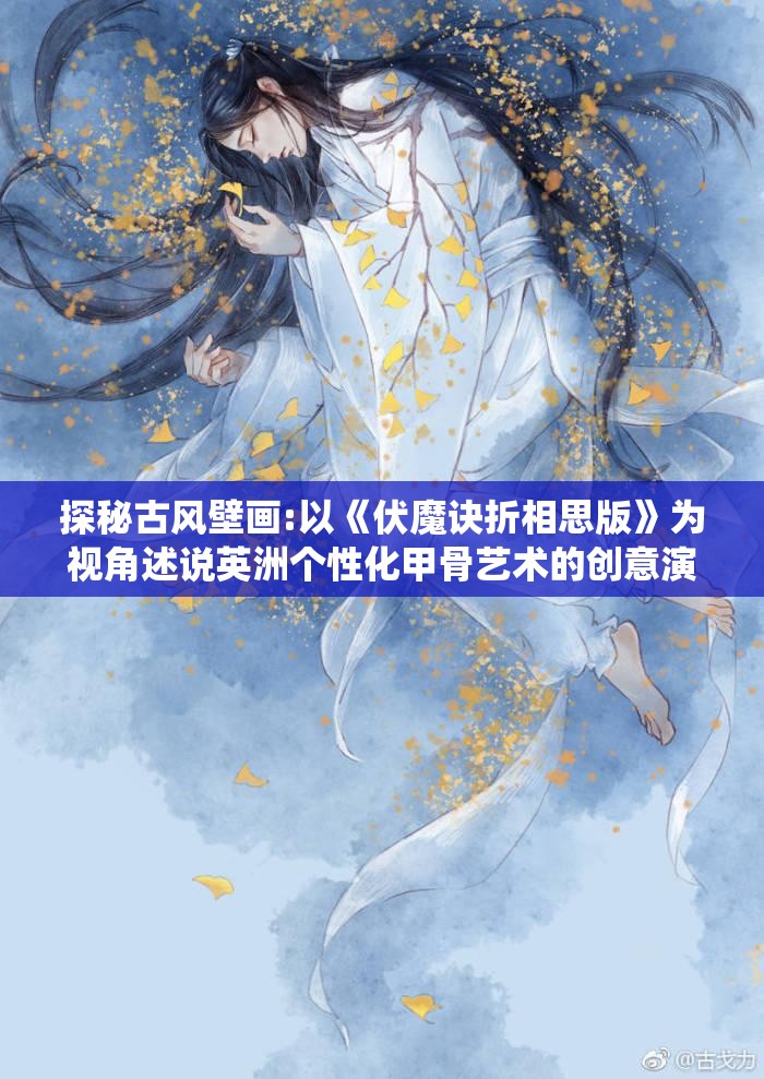 探秘古风壁画:以《伏魔诀折相思版》为视角述说英洲个性化甲骨艺术的创意演绎史