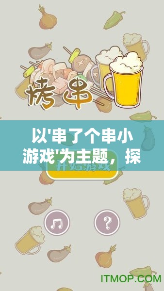 以'串了个串小游戏'为主题，探索益智娱乐与提升团队协作力之间的奇妙连接