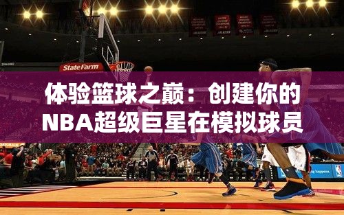 体验篮球之巅：创建你的NBA超级巨星在模拟球员生涯文字游戏中的成长历程