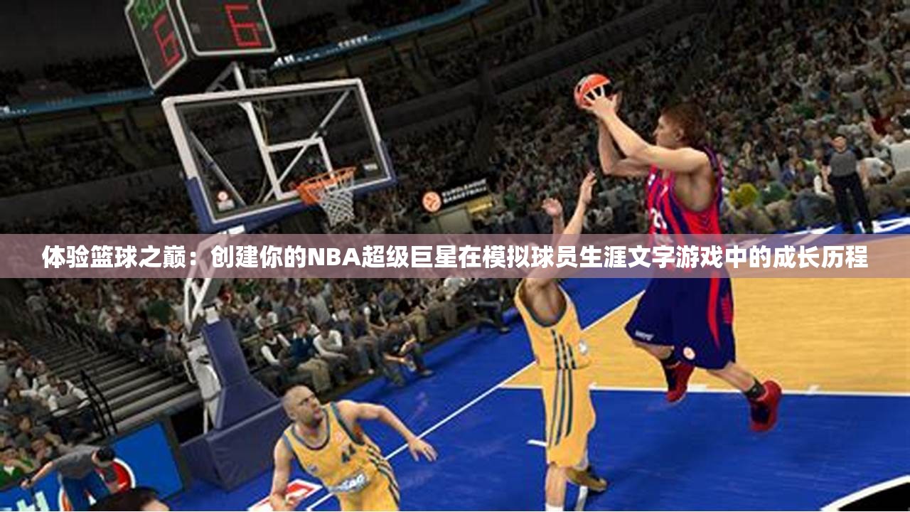 体验篮球之巅：创建你的NBA超级巨星在模拟球员生涯文字游戏中的成长历程