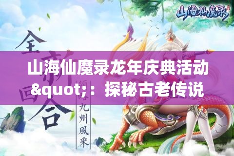 山海仙魔录龙年庆典活动"：探秘古老传说，夺宝奇兵挑战赛壮观开启，邀您与众神共庆飞龙在天盛典