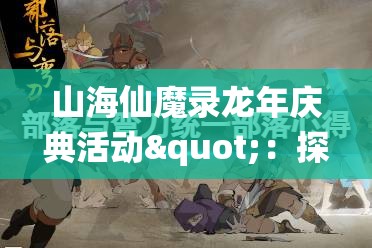 山海仙魔录龙年庆典活动"：探秘古老传说，夺宝奇兵挑战赛壮观开启，邀您与众神共庆飞龙在天盛典