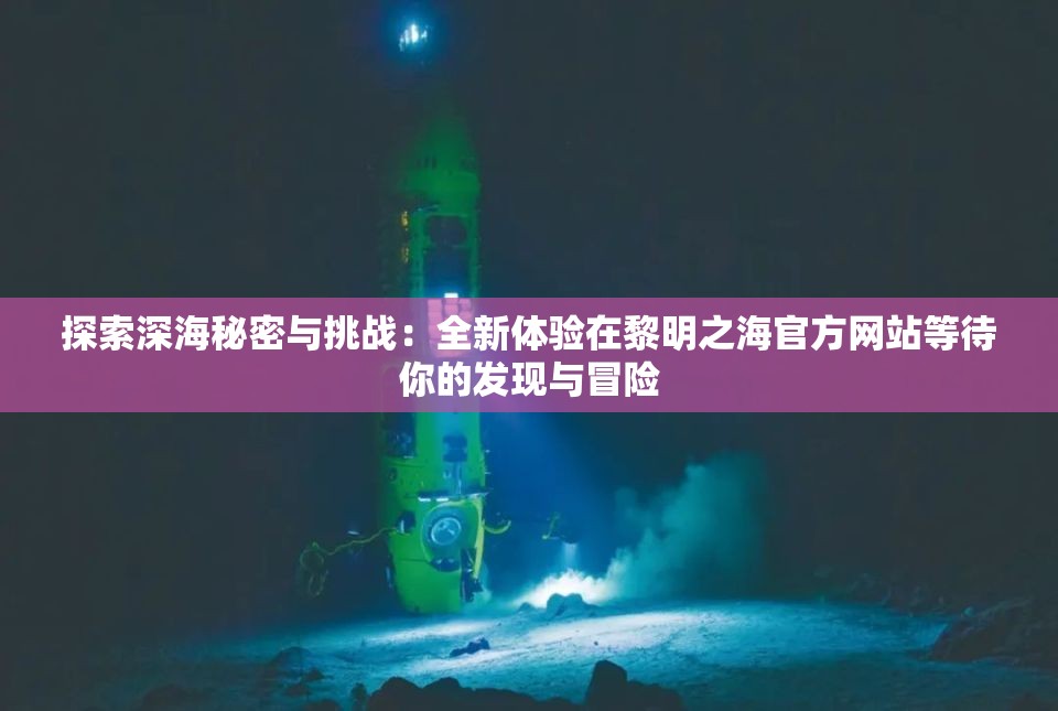 探索深海秘密与挑战：全新体验在黎明之海官方网站等待你的发现与冒险