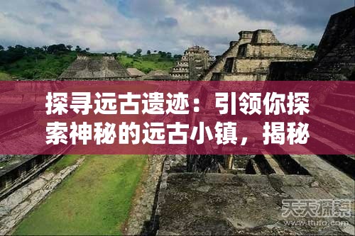 探寻远古遗迹：引领你探索神秘的远古小镇，揭秘橡木桶的踪迹位置