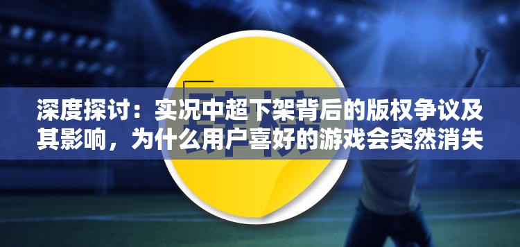 深度探讨：实况中超下架背后的版权争议及其影响，为什么用户喜好的游戏会突然消失？