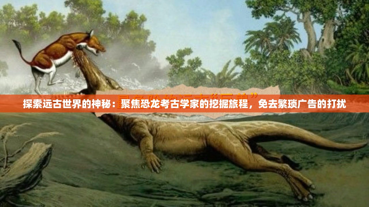 探索远古世界的神秘：聚焦恐龙考古学家的挖掘旅程，免去繁琐广告的打扰