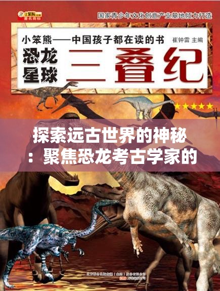 探索远古世界的神秘：聚焦恐龙考古学家的挖掘旅程，免去繁琐广告的打扰