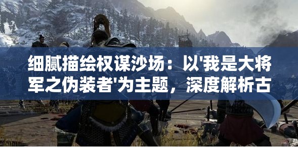 细腻描绘权谋沙场：以'我是大将军之伪装者'为主题，深度解析古代军事谋略与智慧