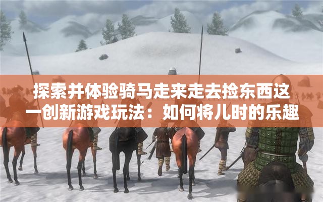 探索并体验骑马走来走去捡东西这一创新游戏玩法：如何将儿时的乐趣转化为现代休闲娱乐方式
