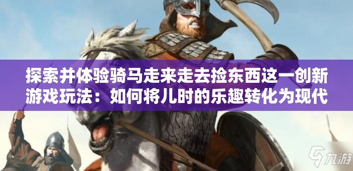 探索并体验骑马走来走去捡东西这一创新游戏玩法：如何将儿时的乐趣转化为现代休闲娱乐方式