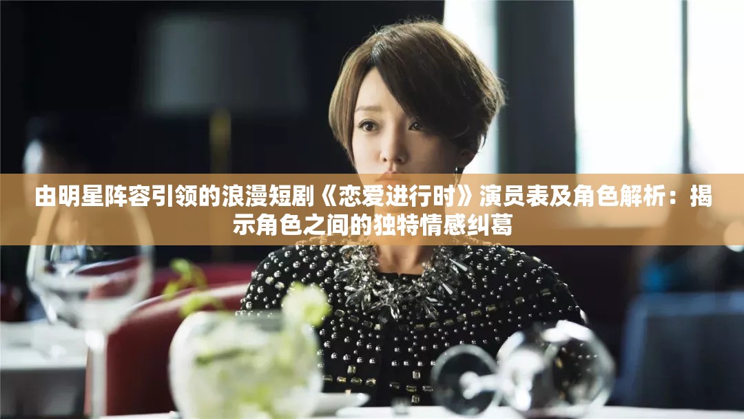 由明星阵容引领的浪漫短剧《恋爱进行时》演员表及角色解析：揭示角色之间的独特情感纠葛