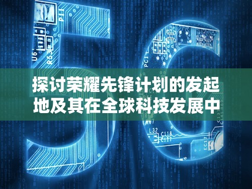 探讨荣耀先锋计划的发起地及其在全球科技发展中的重要影响