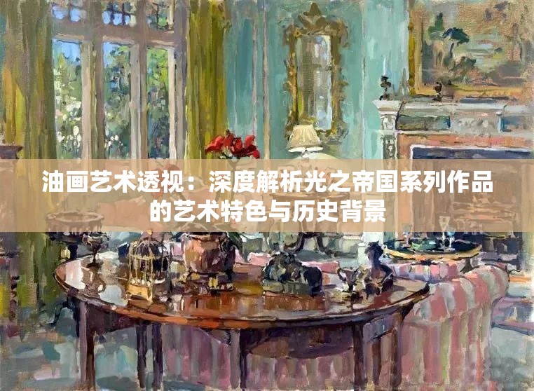 油画艺术透视：深度解析光之帝国系列作品的艺术特色与历史背景