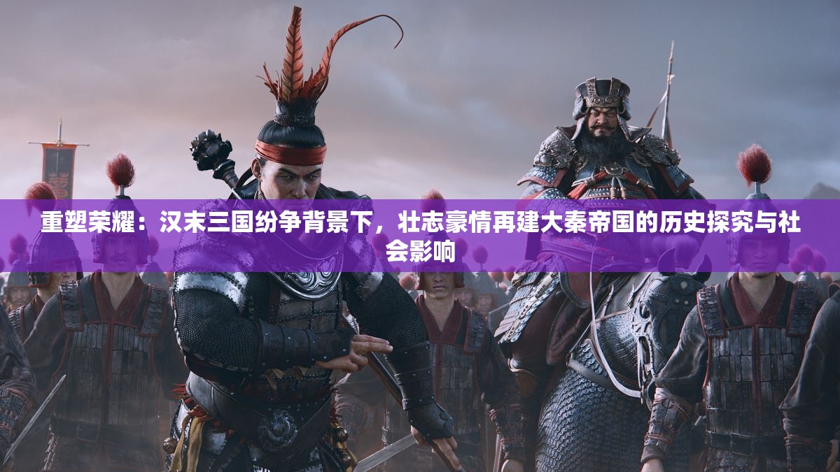 重塑荣耀：汉末三国纷争背景下，壮志豪情再建大秦帝国的历史探究与社会影响