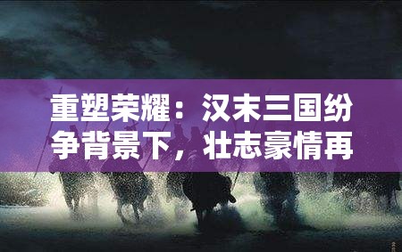 重塑荣耀：汉末三国纷争背景下，壮志豪情再建大秦帝国的历史探究与社会影响