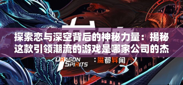 探索恋与深空背后的神秘力量：揭秘这款引领潮流的游戏是哪家公司的杰作