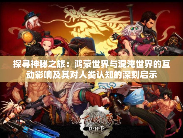 探寻神秘之旅：鸿蒙世界与混沌世界的互动影响及其对人类认知的深刻启示