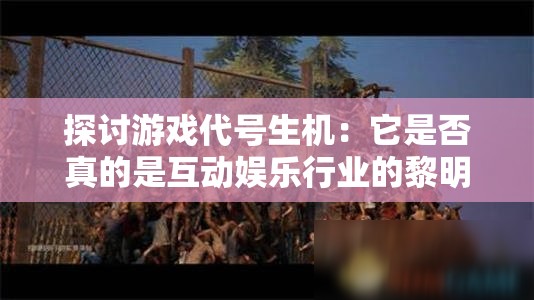 探讨游戏代号生机：它是否真的是互动娱乐行业的黎明觉醒瞬间？