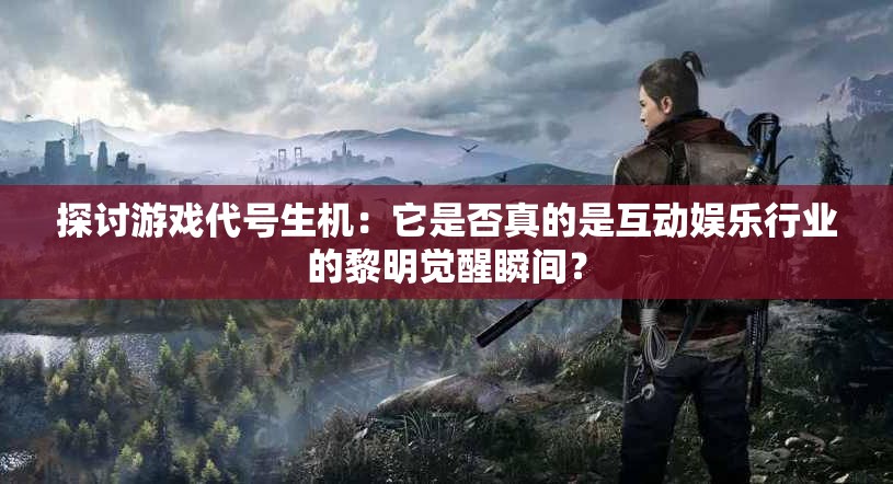 探讨游戏代号生机：它是否真的是互动娱乐行业的黎明觉醒瞬间？