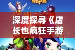 深度探寻《店长也疯狂手游》中角色创设与投入运营经验，以游戏为窗打造全新的商业模式探索