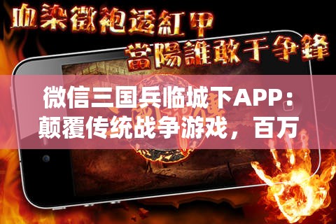 微信三国兵临城下APP：颠覆传统战争游戏，百万玩家一同再续三国豪情篇章