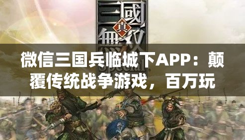微信三国兵临城下APP：颠覆传统战争游戏，百万玩家一同再续三国豪情篇章