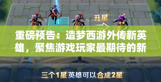 重磅预告：造梦西游外传新英雄，聚焦游戏玩家最期待的新角色与战斗玩法解读