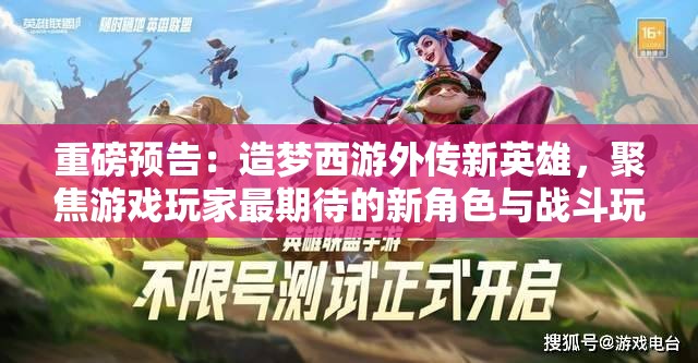 重磅预告：造梦西游外传新英雄，聚焦游戏玩家最期待的新角色与战斗玩法解读