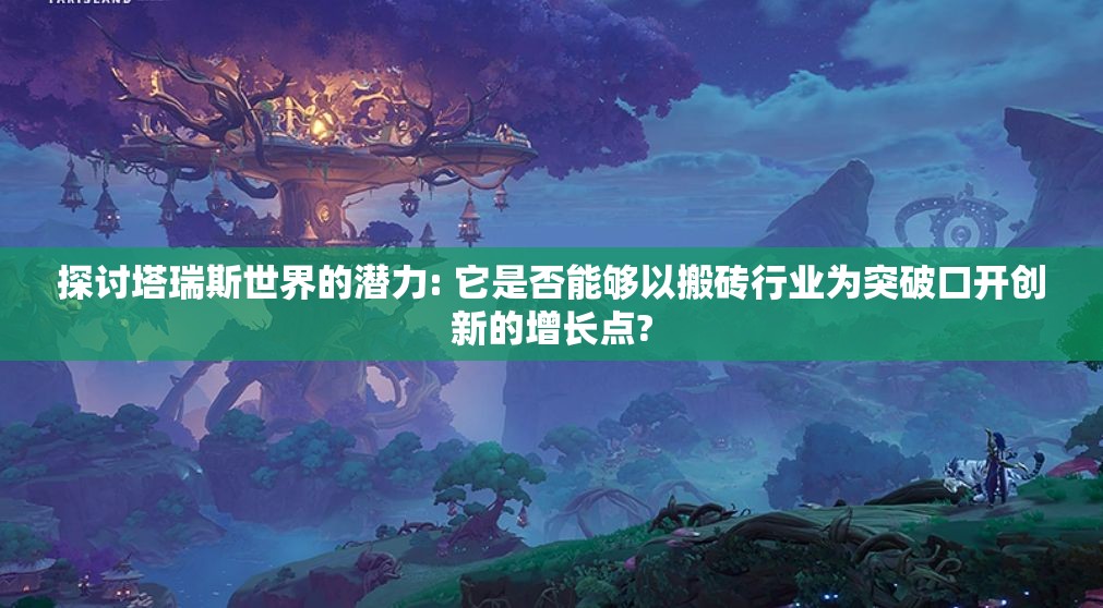 探讨塔瑞斯世界的潜力: 它是否能够以搬砖行业为突破口开创新的增长点?