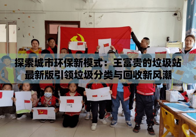 探索城市环保新模式：王富贵的垃圾站最新版引领垃圾分类与回收新风潮