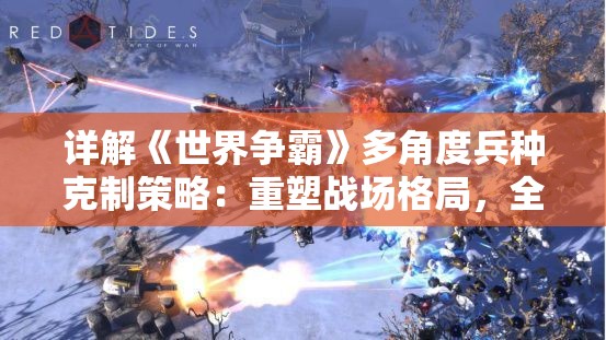 详解《世界争霸》多角度兵种克制策略：重塑战场格局，全面掌控即时战术攻防走向指南