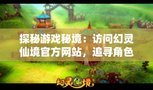 探秘游戏秘境：访问幻灵仙境官方网站，追寻角色扮演冒险的神秘魅力