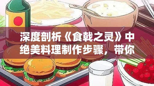 深度剖析《食戟之灵》中绝美料理制作步骤，带你揭秘动漫美食的真实呈现：食戟之灵料理大全做法解析篇