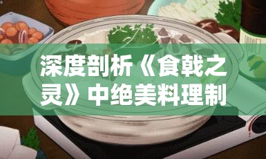 深度剖析《食戟之灵》中绝美料理制作步骤，带你揭秘动漫美食的真实呈现：食戟之灵料理大全做法解析篇