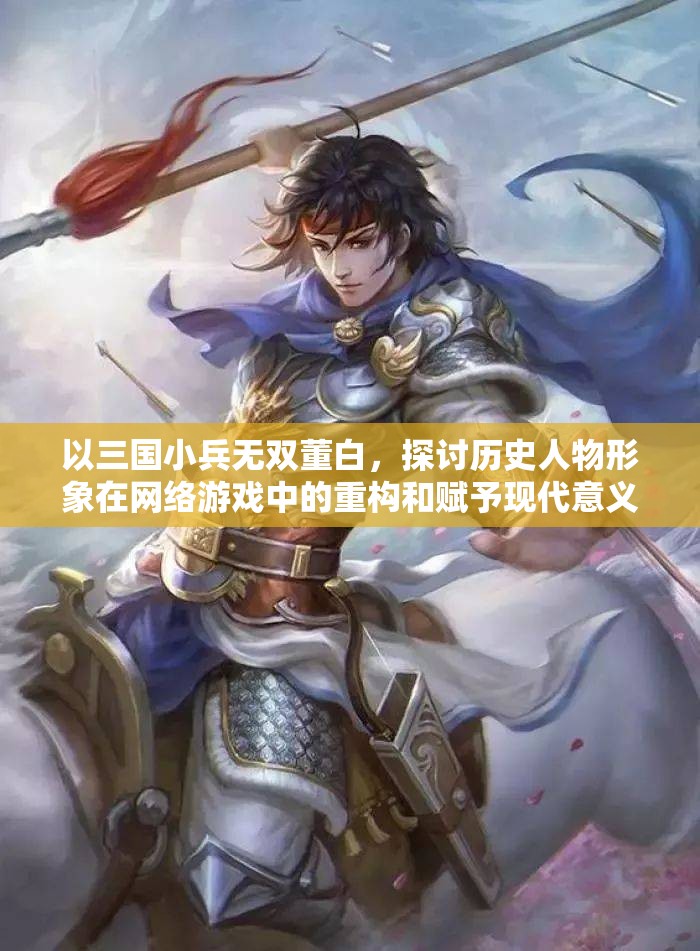 以三国小兵无双董白，探讨历史人物形象在网络游戏中的重构和赋予现代意义