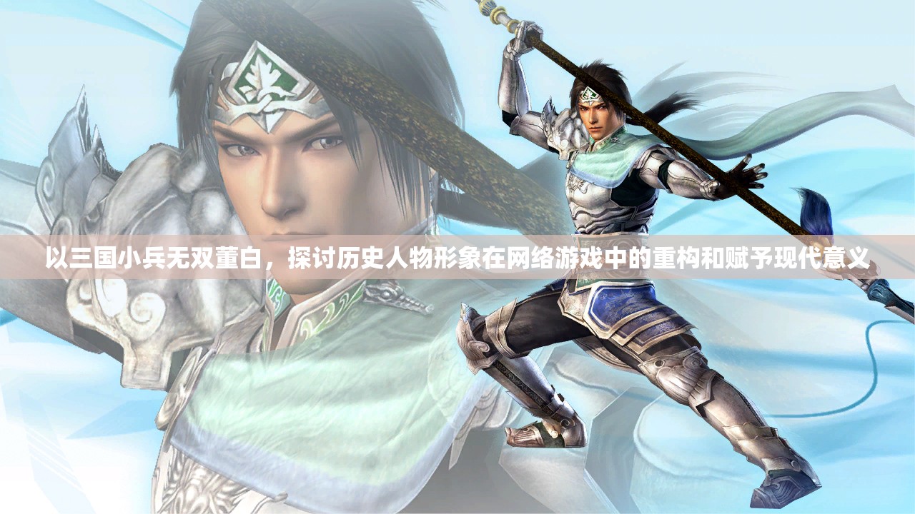 以三国小兵无双董白，探讨历史人物形象在网络游戏中的重构和赋予现代意义