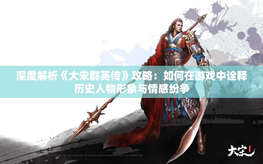 深度解析《大宋群英传》攻略：如何在游戏中诠释历史人物形象与情感纷争