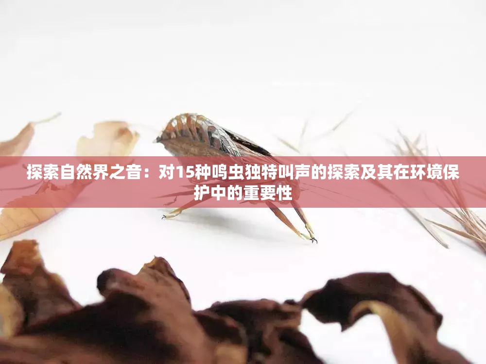 探索自然界之音：对15种鸣虫独特叫声的探索及其在环境保护中的重要性