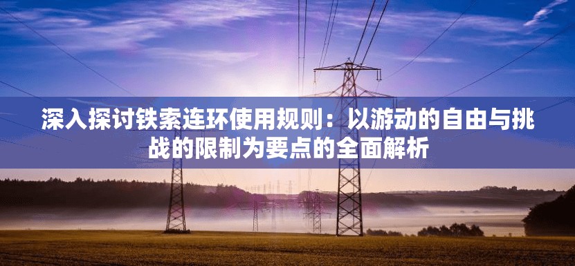 深入探讨铁索连环使用规则：以游动的自由与挑战的限制为要点的全面解析