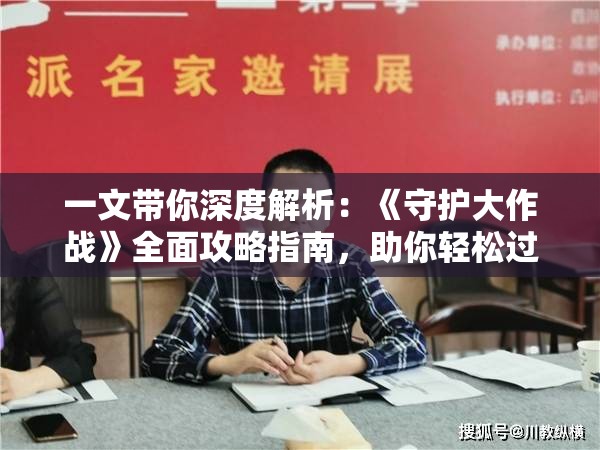 一文带你深度解析：《守护大作战》全面攻略指南，助你轻松过关稳定升级
