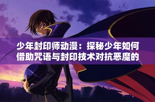 少年封印师动漫：探秘少年如何借助咒语与封印技术对抗恶魔的脉搏引人入胜的故事